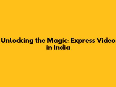 Unlocking the Magic: Express Video in India