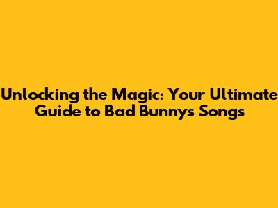 Unlocking the Magic: Your Ultimate Guide to Bad Bunny's Songs
