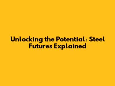 Unlocking the Potential: Steel Futures Explained