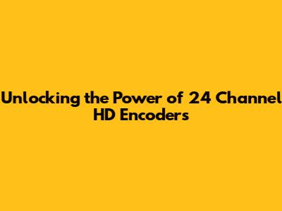 Unlocking the Power of 24 Channel HD Encoders