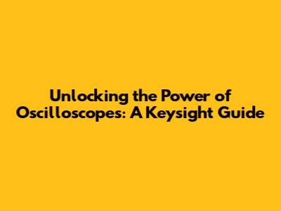Unlocking the Power of Oscilloscopes: A Keysight Guide