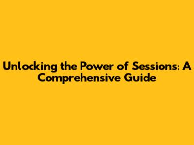 Unlocking the Power of Sessions: A Comprehensive Guide