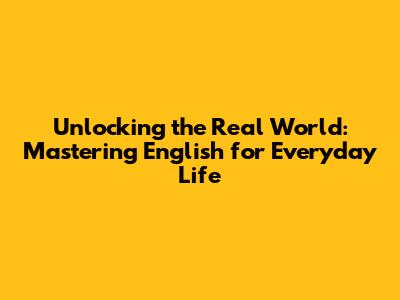 Unlocking the Real World: Mastering English for Everyday Life