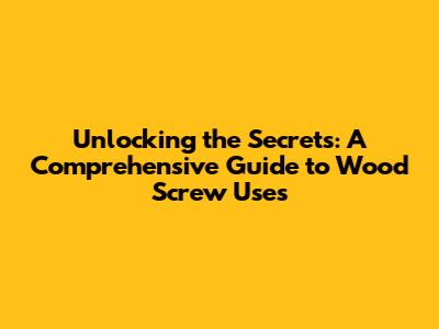 Unlocking the Secrets: A Comprehensive Guide to Wood Screw Uses