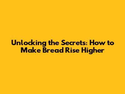 Unlocking the Secrets: How to Make Bread Rise Higher