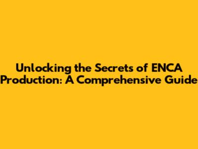 Unlocking the Secrets of ENCA Production: A Comprehensive Guide