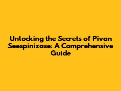 Unlocking the Secrets of Pivan Seespinizase: A Comprehensive Guide