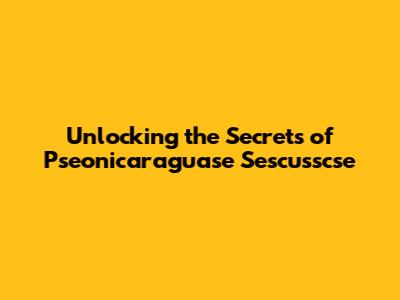 Unlocking the Secrets of Pseonicaraguase Sescusscse