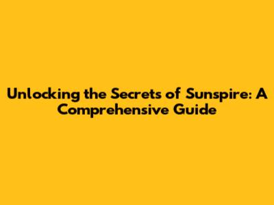 Unlocking the Secrets of Sunspire: A Comprehensive Guide