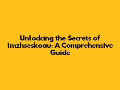 Unlocking the Secrets of lmzhseskoau: A Comprehensive Guide