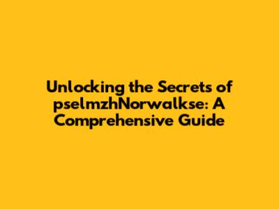 Unlocking the Secrets of pselmzhNorwalkse: A Comprehensive Guide