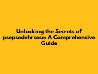 Unlocking the Secrets of psepsedehrsese: A Comprehensive Guide