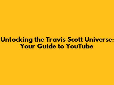 Unlocking the Travis Scott Universe: Your Guide to YouTube