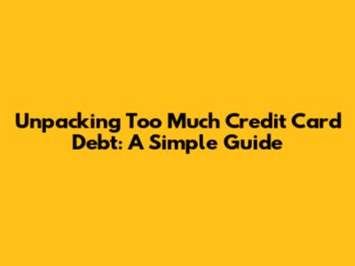 Unpacking 'Too Much' Credit Card Debt: A Simple Guide