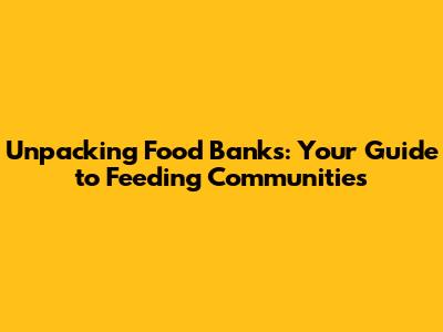 Unpacking Food Banks: Your Guide to Feeding Communities