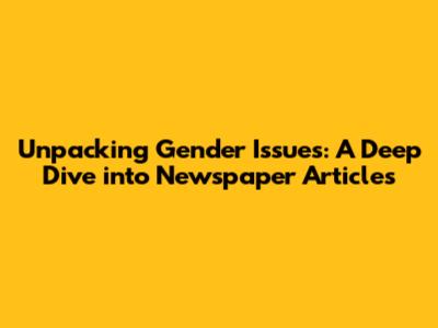Unpacking Gender Issues: A Deep Dive into Newspaper Articles