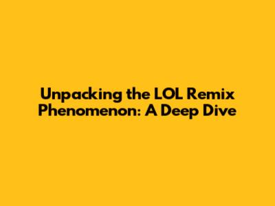 Unpacking the LOL Remix Phenomenon: A Deep Dive