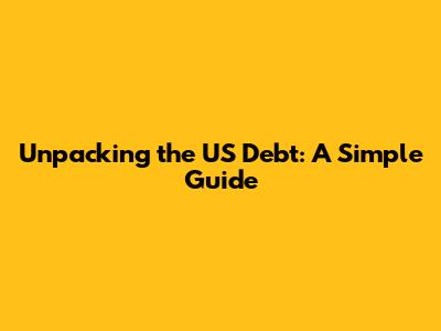 Unpacking the US Debt: A Simple Guide