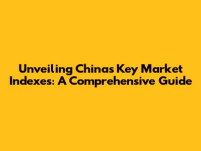 Unveiling China's Key Market Indexes: A Comprehensive Guide