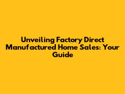 Unveiling Factory Direct Manufactured Home Sales: Your Guide