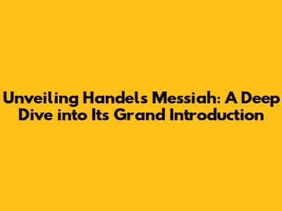 Unveiling Handel's Messiah: A Deep Dive into Its Grand Introduction