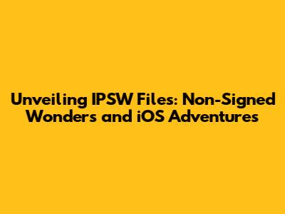 Unveiling IPSW Files: Non-Signed Wonders and iOS Adventures