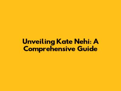 Unveiling Kate Nehi: A Comprehensive Guide
