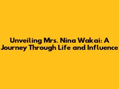 Unveiling Mrs. Nina Wakai: A Journey Through Life and Influence