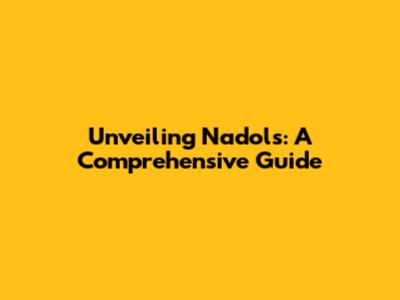 Unveiling Nadols: A Comprehensive Guide