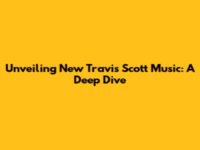Unveiling New Travis Scott Music: A Deep Dive