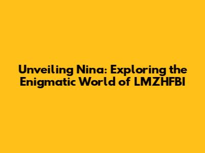 Unveiling Nina: Exploring the Enigmatic World of LMZHFBI