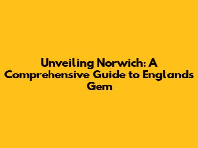 Unveiling Norwich: A Comprehensive Guide to England's Gem
