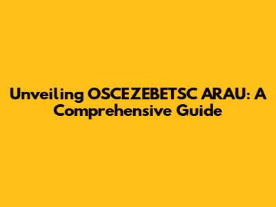 Unveiling OSCEZEBETSC ARAU: A Comprehensive Guide