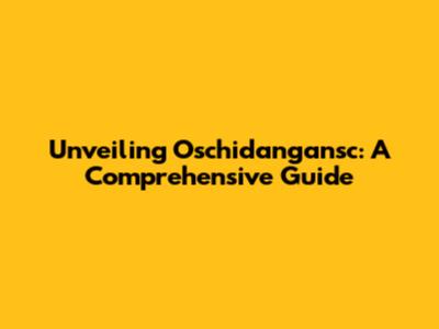 Unveiling Oschidangansc: A Comprehensive Guide