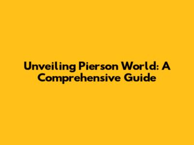 Unveiling Pierson World: A Comprehensive Guide