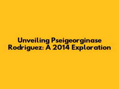 Unveiling Pseigeorginase Rodriguez: A 2014 Exploration