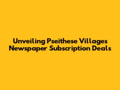 Unveiling Pseithese Villages Newspaper Subscription Deals