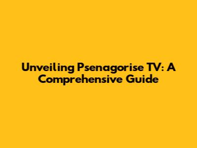 Unveiling Psenagorise TV: A Comprehensive Guide