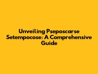 Unveiling Pseposcarse Setempocose: A Comprehensive Guide