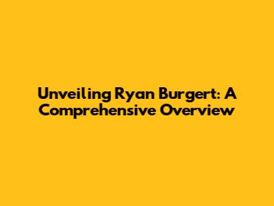 Unveiling Ryan Burgert: A Comprehensive Overview