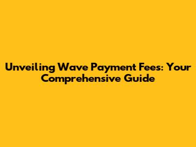 Unveiling Wave Payment Fees: Your Comprehensive Guide