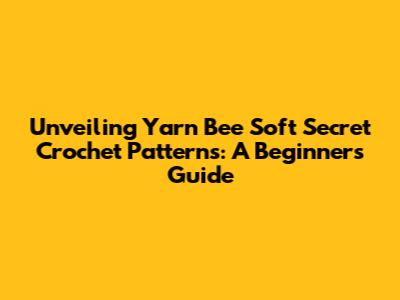 Unveiling Yarn Bee Soft Secret Crochet Patterns: A Beginner's Guide