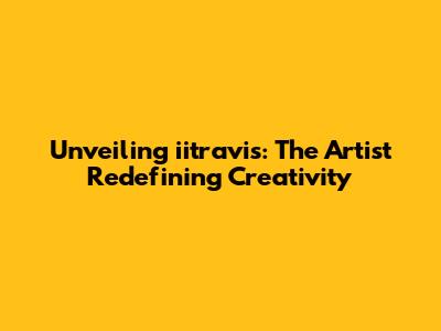 Unveiling iitravis: The Artist Redefining Creativity