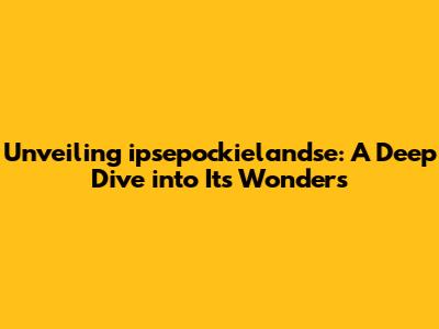 Unveiling ipsepockielandse: A Deep Dive into Its Wonders