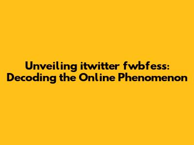 Unveiling itwitter fwbfess: Decoding the Online Phenomenon