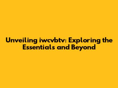 Unveiling iwcvbtv: Exploring the Essentials and Beyond