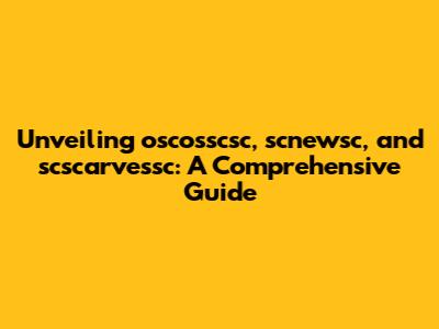 Unveiling oscosscsc, scnewsc, and scscarvessc: A Comprehensive Guide