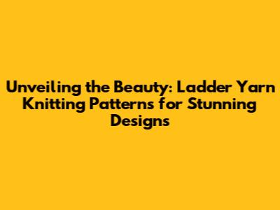 Unveiling the Beauty: Ladder Yarn Knitting Patterns for Stunning Designs