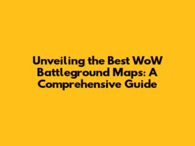 Unveiling the Best WoW Battleground Maps: A Comprehensive Guide