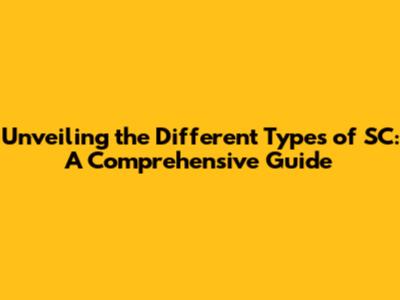 Unveiling the Different Types of SC: A Comprehensive Guide